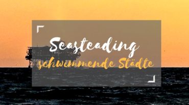 Seasteading – schwimmende Städte & das ortsunabhängige Arbeiten