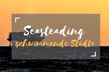 Seasteading – schwimmende Städte & das ortsunabhängige Arbeiten